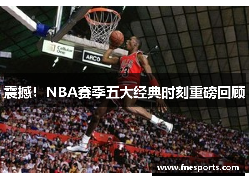 震撼！NBA赛季五大经典时刻重磅回顾