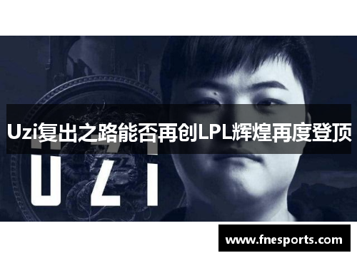 Uzi复出之路能否再创LPL辉煌再度登顶