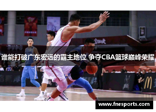 谁能打破广东宏远的霸主地位 争夺CBA篮球巅峰荣耀