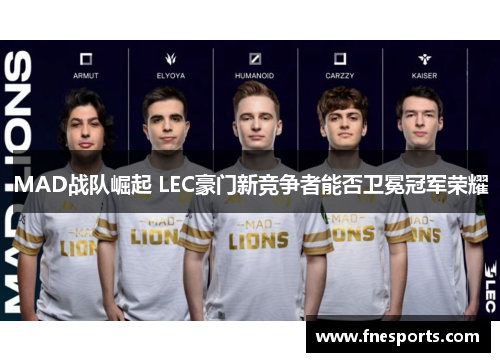 MAD战队崛起 LEC豪门新竞争者能否卫冕冠军荣耀