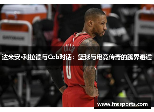 达米安·利拉德与Ceb对话：篮球与电竞传奇的跨界邂逅