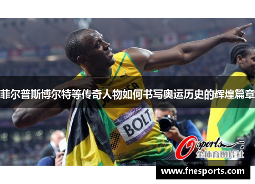 菲尔普斯博尔特等传奇人物如何书写奥运历史的辉煌篇章