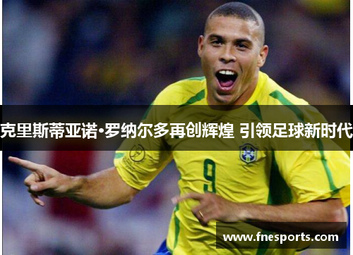 克里斯蒂亚诺·罗纳尔多再创辉煌 引领足球新时代