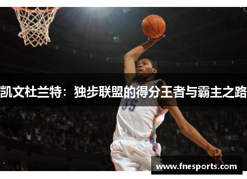 凯文杜兰特：独步联盟的得分王者与霸主之路