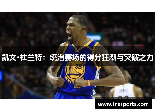 凯文·杜兰特：统治赛场的得分狂潮与突破之力