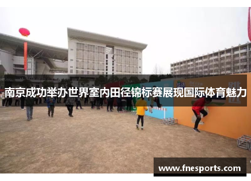 南京成功举办世界室内田径锦标赛展现国际体育魅力