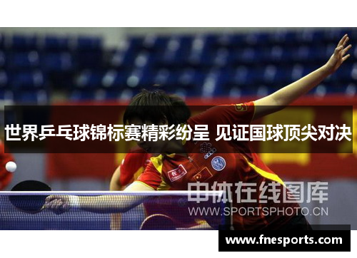 世界乒乓球锦标赛精彩纷呈 见证国球顶尖对决