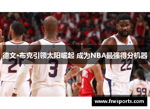 德文·布克引领太阳崛起 成为NBA最强得分机器