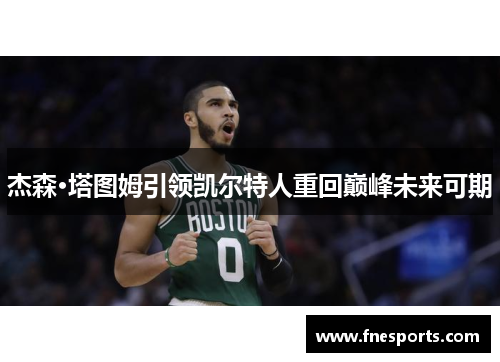 杰森·塔图姆引领凯尔特人重回巅峰未来可期