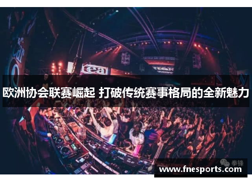 欧洲协会联赛崛起 打破传统赛事格局的全新魅力