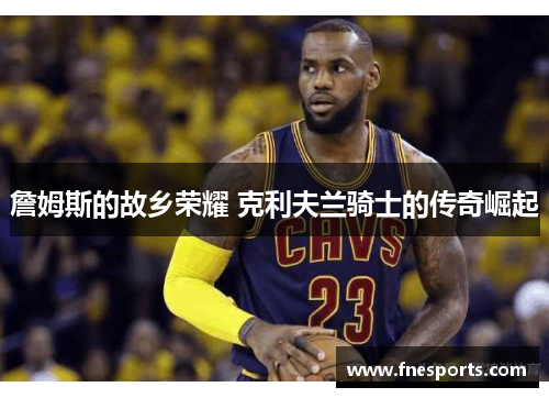 詹姆斯的故乡荣耀 克利夫兰骑士的传奇崛起