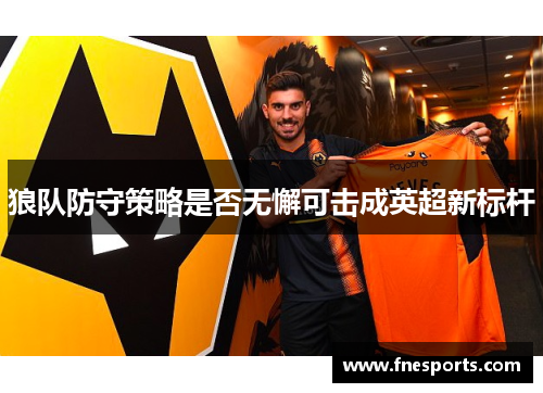 狼队防守策略是否无懈可击成英超新标杆