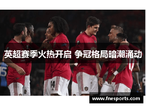 英超赛季火热开启 争冠格局暗潮涌动